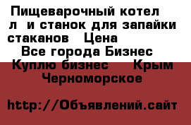 Пищеварочный котел 25 л. и станок для запайки стаканов › Цена ­ 250 000 - Все города Бизнес » Куплю бизнес   . Крым,Черноморское